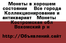 Монеты в хорошем состоянии. - Все города Коллекционирование и антиквариат » Монеты   . Костромская обл.,Вохомский р-н